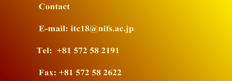                 Contact                                  E-mail: itc18@nifs.ac.jp                 Tel:  +81 572 58 2191                                                                  Fax: +81 572 58 2622 