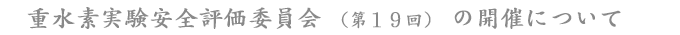 重水素実験安全評価委員会の開催について