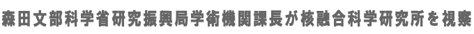 森田文部科学省研究振興局学術機関課長が核融合科学研究所を視察