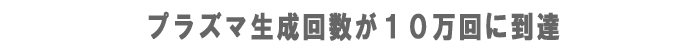 プラズマ生成回数が１０万回に到達