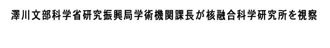 澤川文部科学省研究振興局学術機関課長が核融合科学研究所を視察