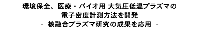 環境保全、医療・バイオ用大気圧低温プラズマの電子密度計測方法を開発-- 核融合プラズマ研究の成果を 応用 --