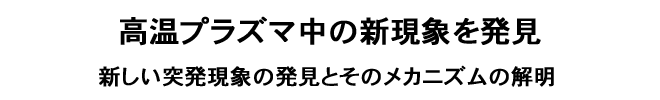 高温プラズマ中の新現象を発見<br />新しい突発現象の発見とそのメカニズムの解明