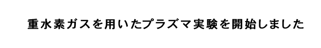 重水素ガスを用いたプラズマ実験を開始しました