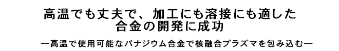高温でも丈夫で、加工にも溶接にも適した合金の開発に成功
