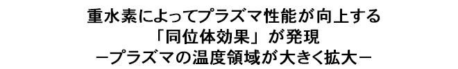 重水素によってプラズマ性能が向上する「同位体効果」が発現－プラズマの温度領域が大きく拡大－