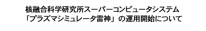 核融合科学研究所スーパーコンピュータシステム「プラズマシミュレータ雷神」の運用開始について