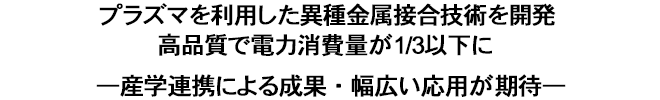 プラズマを利用した異種金属接合技術を開発 高品質で電力消費量が1/3以下に
